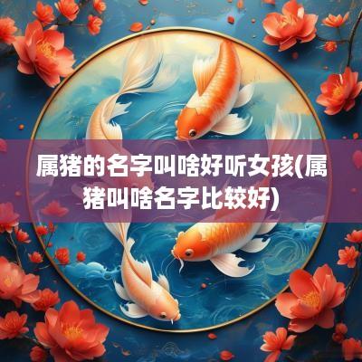 属猪的名字叫啥好听女孩(属猪叫啥名字比较好)