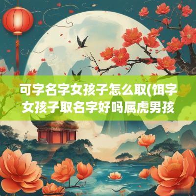 可字名字女孩子怎么取(饵字女孩子取名字好吗属虎男孩)