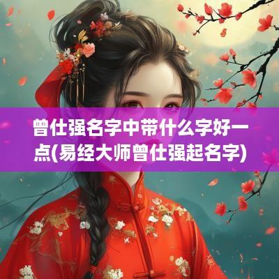 曾仕强名字中带什么字好一点(易经大师曾仕强起名字)