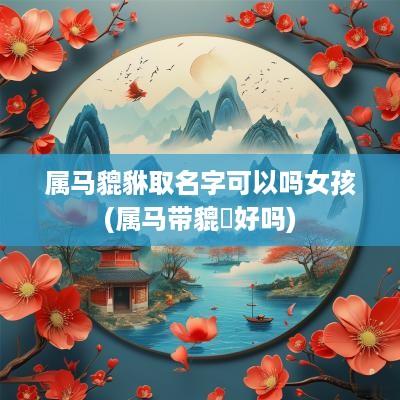 属马貔貅取名字可以吗女孩(属马带貔恘好吗)