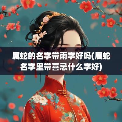 属蛇的名字带雨字好吗(属蛇名字里带喜忌什么字好)
