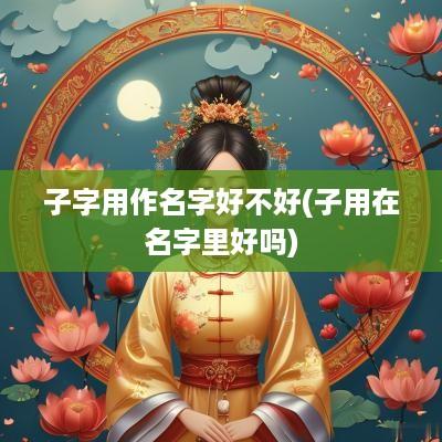 子字用作名字好不好(子用在名字里好吗)