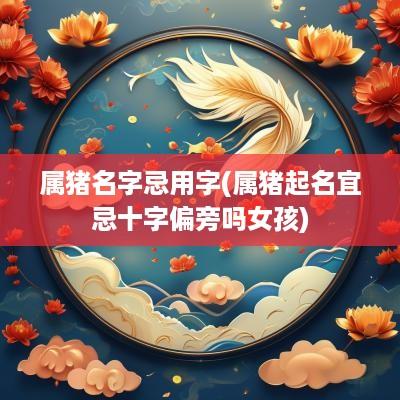 属猪名字忌用字(属猪起名宜忌十字偏旁吗女孩)