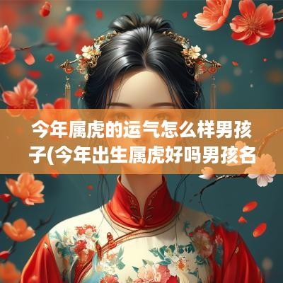 今年属虎的运气怎么样男孩子(今年出生属虎好吗男孩名字大全)