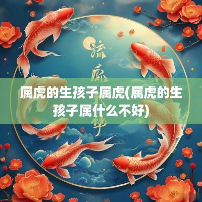 属虎的生孩子属虎(属虎的生孩子属什么不好)