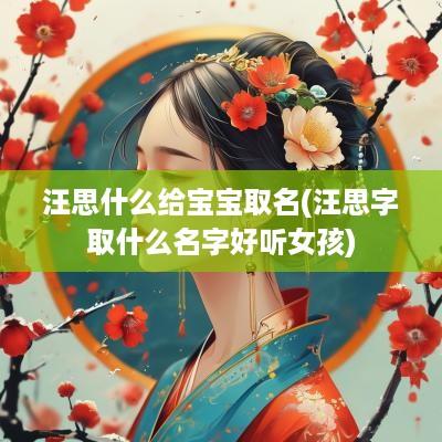汪思什么给宝宝取名(汪思字取什么名字好听女孩)