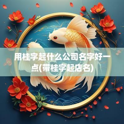 用桂字起什么公司名字好一点(带桂字起店名)
