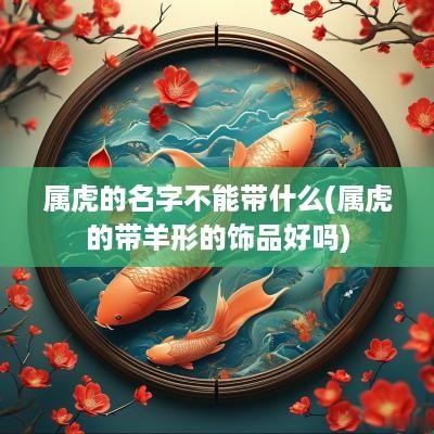 属虎的名字不能带什么(属虎的带羊形的饰品好吗)