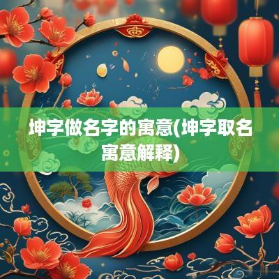 坤字做名字的寓意(坤字取名寓意解释)