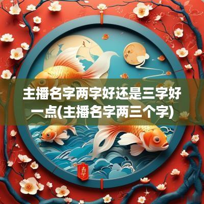 主播名字两字好还是三字好一点(主播名字两三个字)