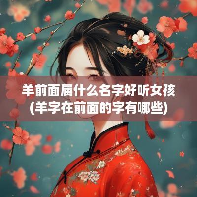 羊前面属什么名字好听女孩(羊字在前面的字有哪些)