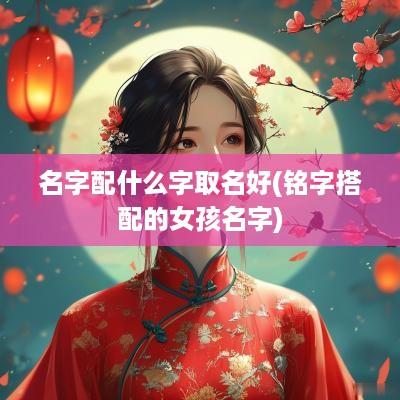 名字配什么字取名好(铭字搭配的女孩名字)
