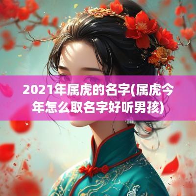 2025年属虎的名字(属虎今年怎么取名字好听男孩)