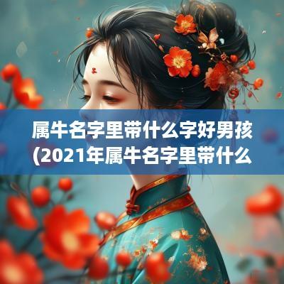 属牛名字里带什么字好男孩(2025年属牛名字里带什么字好)