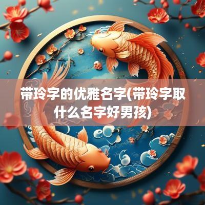 带玲字的优雅名字(带玲字取什么名字好男孩)