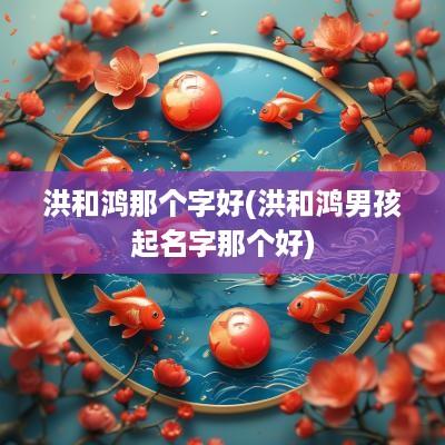 洪和鸿那个字好(洪和鸿男孩起名字那个好)