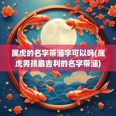 属虎的名字带涵字可以吗(属虎男孩最吉利的名字带涵)