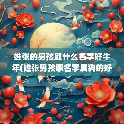 姓张的男孩取什么名字好蛇年(姓张男孩取名字属狗的好吗还是虎好)