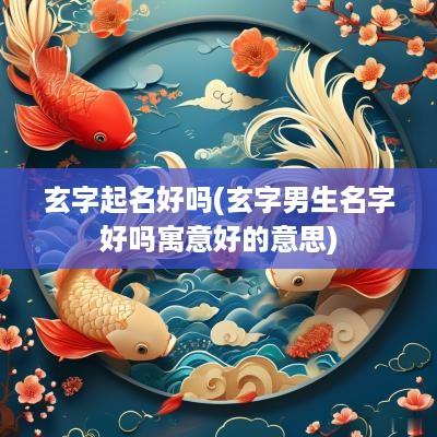 玄字起名好吗(玄字男生名字好吗寓意好的意思)