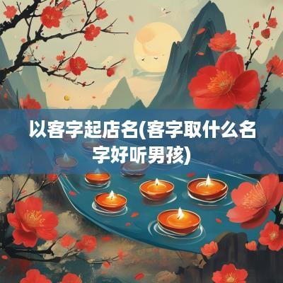 以客字起店名(客字取什么名字好听男孩)