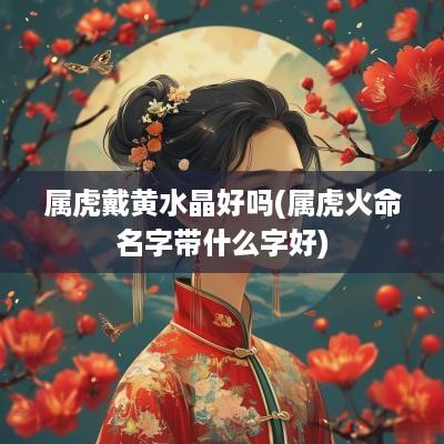 属虎戴黄水晶好吗(属虎火命名字带什么字好)