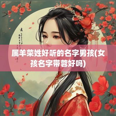属羊荣姓好听的名字男孩(女孩名字带蓉好吗)