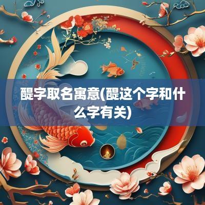 醍字取名寓意(醍这个字和什么字有关)