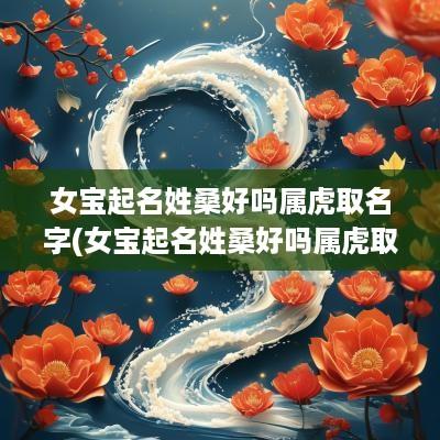 女宝起名姓桑好吗属虎取名字(女宝起名姓桑好吗属虎取名怎么取)