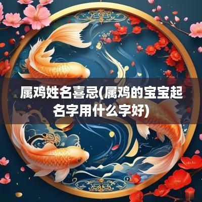 属鸡姓名喜忌(属鸡的宝宝起名字用什么字好)