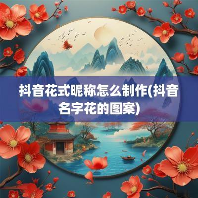抖音花式昵称怎么制作(抖音名字花的图案)