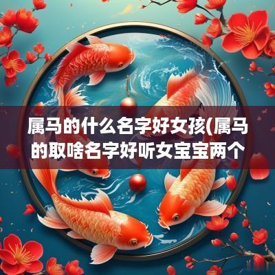 属马的什么名字好女孩(属马的取啥名字好听女宝宝两个字)