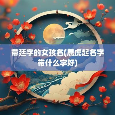 带廷字的女孩名(属虎起名字带什么字好)