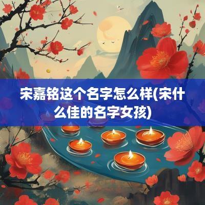 宋嘉铭这个名字怎么样(宋什么佳的名字女孩)