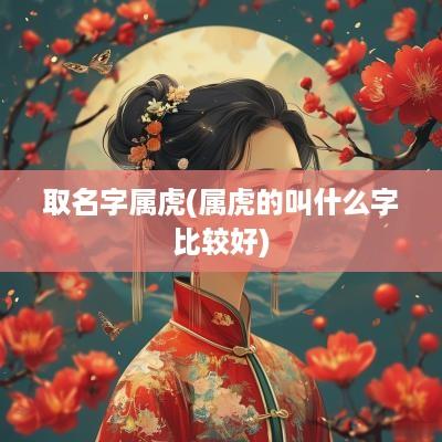 取名字属虎(属虎的叫什么字比较好)