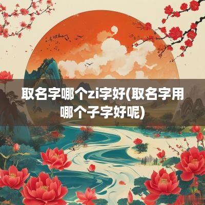 取名字哪个zi字好(取名字用哪个子字好呢)
