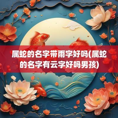 属蛇的名字带雨字好吗(属蛇的名字有云字好吗男孩)