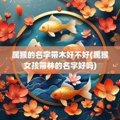 属猴的名字带木好不好(属猴女孩带林的名字好吗)