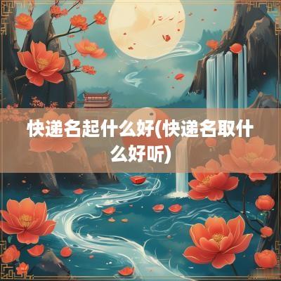 快递名起什么好(快递名取什么好听)