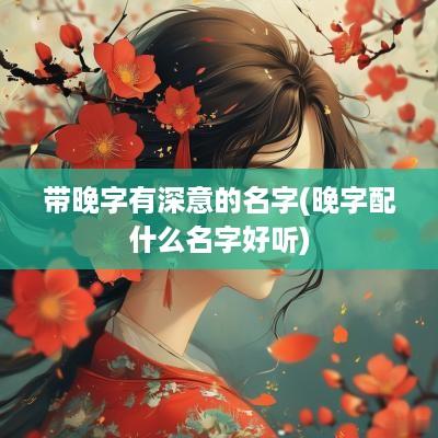 带晚字有深意的名字(晚字配什么名字好听)