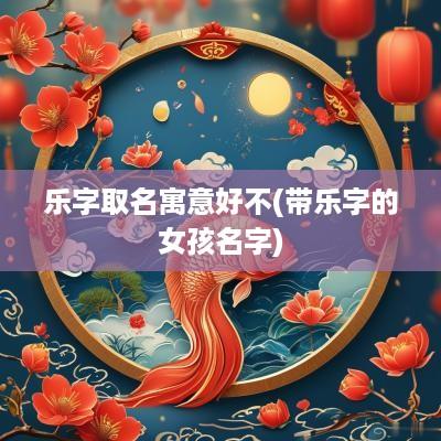 乐字取名寓意好不(带乐字的女孩名字)