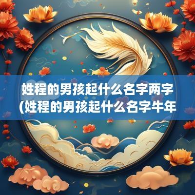 姓程的男孩起什么名字两字(姓程的男孩起什么名字蛇年)