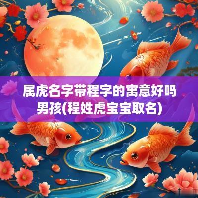 属虎名字带程字的寓意好吗男孩(程姓虎宝宝取名)