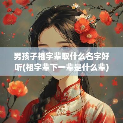 男孩子祖字辈取什么名字好听(祖字辈下一辈是什么辈)