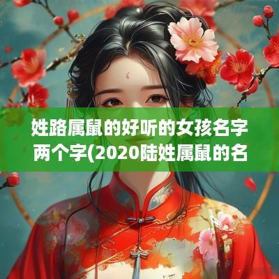 姓路属鼠的好听的女孩名字两个字(2025陆姓属鼠的名字)