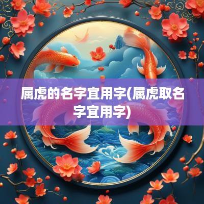 属虎的名字宜用字(属虎取名字宜用字)