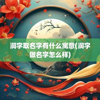 润字取名字有什么寓意(润字做名字怎么样)