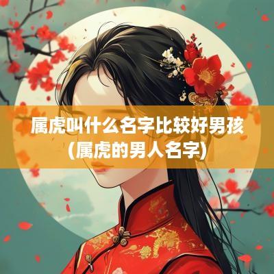 属虎叫什么名字比较好男孩(属虎的男人名字)