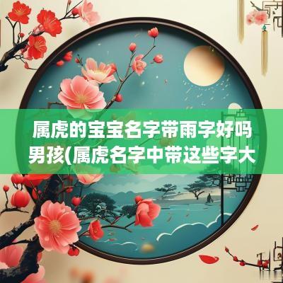 属虎的宝宝名字带雨字好吗男孩(属虎名字中带这些字大富大贵)