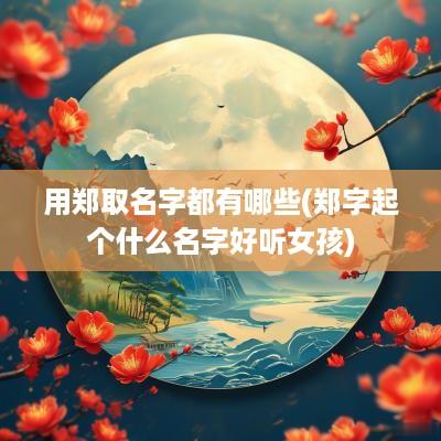 用郑取名字都有哪些(郑字起个什么名字好听女孩)