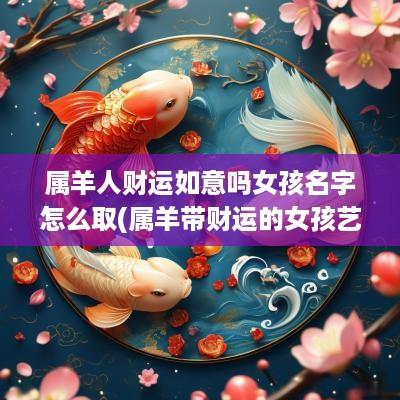 属羊人财运如意吗女孩名字怎么取(属羊带财运的女孩艺名)